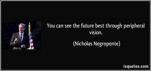 You can see the future best through peripheral vision. - Nicholas ...