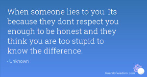 When someone lies to you. Its because they dont respect you enough to ...