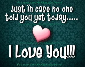 just in case no one told you yet today i love you