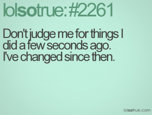 Don't judge me for things I did a few seconds ago. I've changed since ...