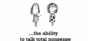 Friendship is, the ability to talk total nonsense and have that ...