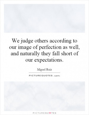 We judge others according to our image of perfection as well, and ...
