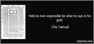 Hold no man responsible for what he says in his grief. - The Talmud