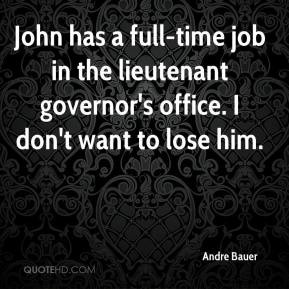 John has a full-time job in the lieutenant governor's office. I don't ...