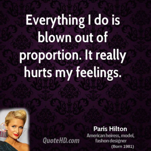 ... do is blown out of proportion. It really hurts my feelings