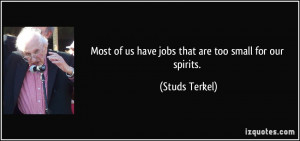Most of us have jobs that are too small for our spirits. - Studs ...