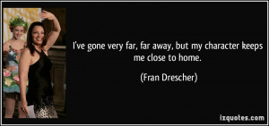 ... , far away, but my character keeps me close to home. - Fran Drescher