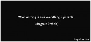 When nothing is sure, everything is possible. - Margaret Drabble