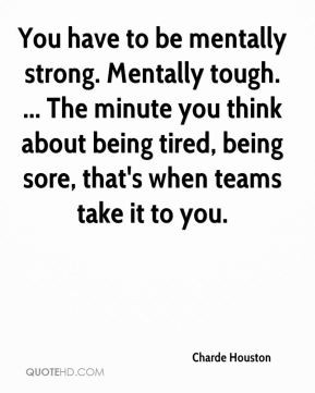 You have to be mentally strong. Mentally tough. ... The minute you ...