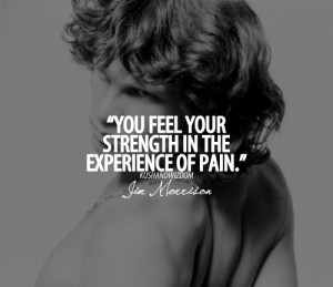 You feel your strength in the experience of pain.