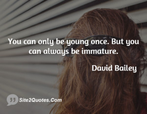 You can only be young once. But you can always be immature.