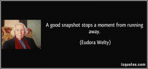 good snapshot stops a moment from running away. - Eudora Welty