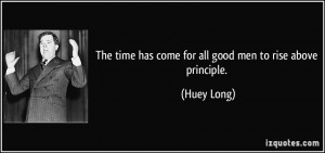 ... time has come for all good men to rise above principle. - Huey Long