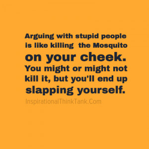 Arguing with stupid people is like killing the Mosquito on your cheek.