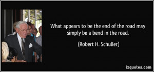 ... end of the road may simply be a bend in the road. - Robert H. Schuller