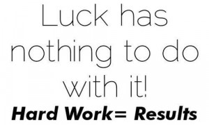 Luck has nothing to do with it! Hard work = Results