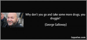 Why don't you go and take some more drugs, you druggie? - George ...