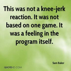 Sam Baker - This was not a knee-jerk reaction. It was not based on one ...