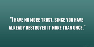 have no more trust, since you have already destroyed it more than ...