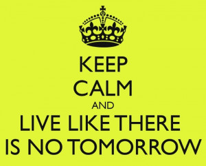 Live like there is no tomorrow