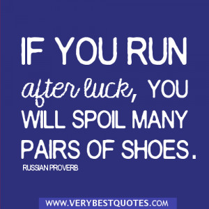 ... run after luck, you will spoil many pairs of shoes. ~ Russian Proverb