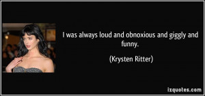 was always loud and obnoxious and giggly and funny. - Krysten Ritter
