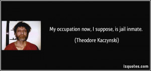 My occupation now, I suppose, is jail inmate. - Theodore Kaczynski