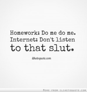 Homework: Do me do me. Internet: Don't listen to that slut.