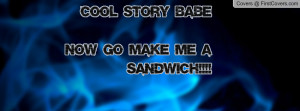 cool story babe now go make me a sandwich!!!! , Pictures