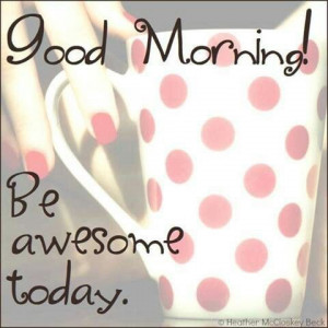 Good Morning! Be awesome today.