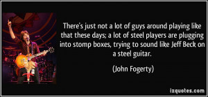 ... plugging into stomp boxes, trying to sound like Jeff Beck on a steel