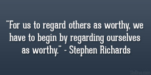 For us to regard others as worthy, we have to begin by regarding ...