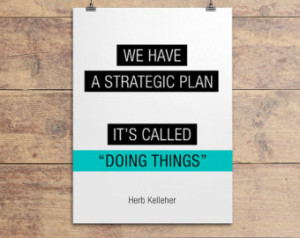 ... We have a strategic plan. It’s called doing things.” Herb Kelleher