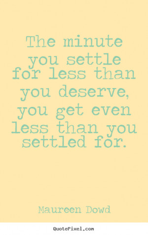 The minute you settle for less than you deserve, you get even less ...