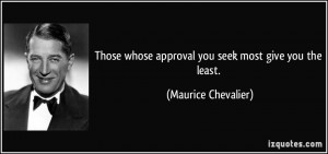 Those whose approval you seek most give you the least. - Maurice ...