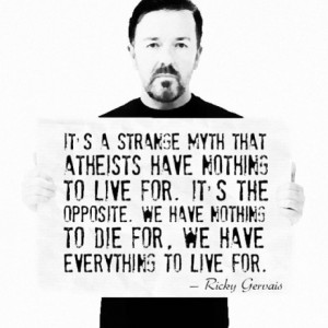 atheists have nothing to live for. It's the opposite. We have nothing ...