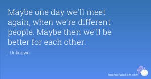Maybe one day we'll meet again, when we're different people. Maybe ...