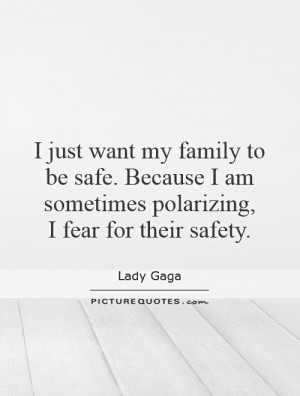just want my family to be safe. Because I am sometimes polarizing, I ...