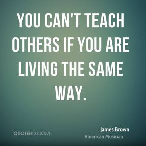 You can't teach others if you are living the same way.