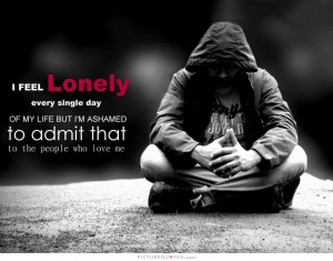 feel lonely every single day of my life but I'm ashamed to admit ...