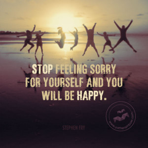 Stop Feeling Sorry For Yourself And You Will Be Happy