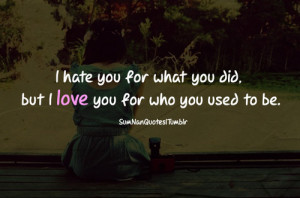 hate you for what you did but I love you for who you used to be.