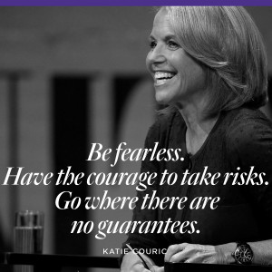 Be fearless. Have the courage to take risks. Go where there are no ...