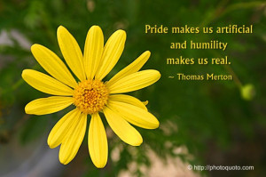 Pride makes us artificial and humility makes us real. ~ Thomas Merton