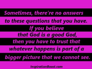 these questions that you have. If you believe that God is a good God ...