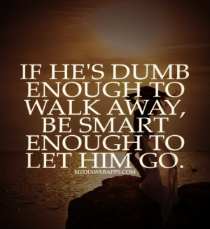 If he's dumb enough to walk away, be smart enough to let him go ...