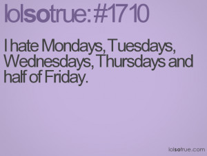 hate Mondays, Tuesdays, Wednesdays, Thursdays and half of Friday.