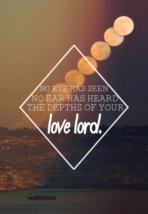 No eye has seen no ear has heard the depths of your love lord.