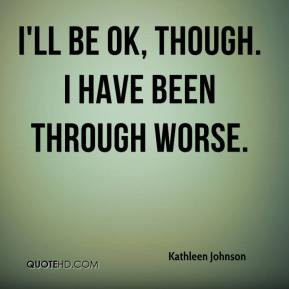 Kathleen Johnson - I'll be OK, though. I have been through worse.