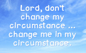 lord don t change my circumstance change me in my circumstance